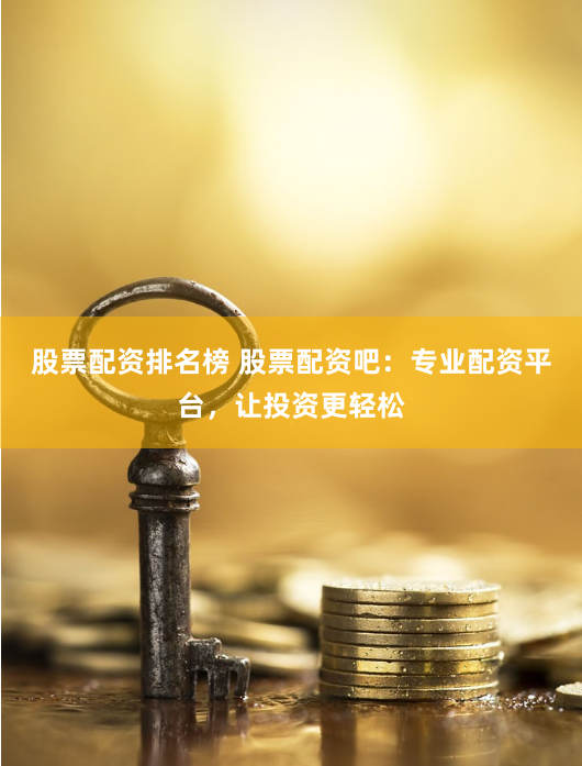 股票配资排名榜 股票配资吧：专业配资平台，让投资更轻松