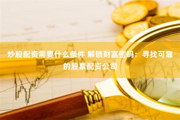 炒股配资需要什么条件 解锁财富密码：寻找可靠的股票配资公司