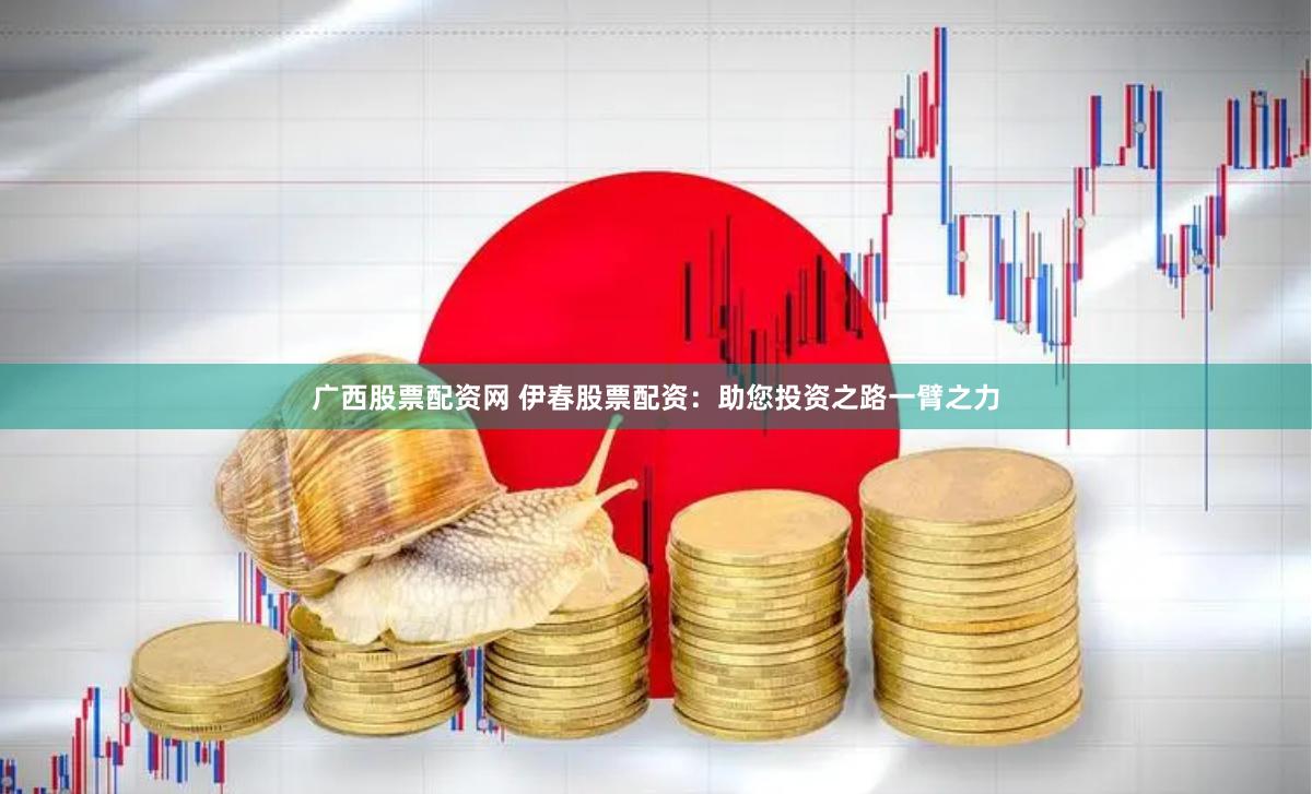 广西股票配资网 伊春股票配资：助您投资之路一臂之力