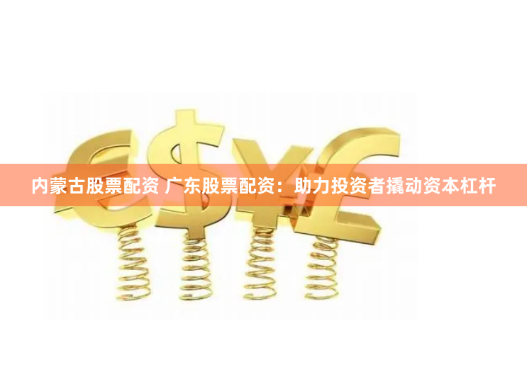内蒙古股票配资 广东股票配资：助力投资者撬动资本杠杆