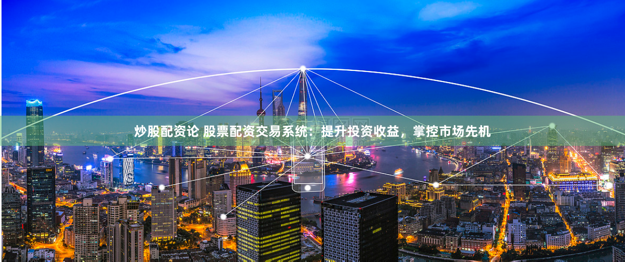 炒股配资论 股票配资交易系统：提升投资收益，掌控市场先机