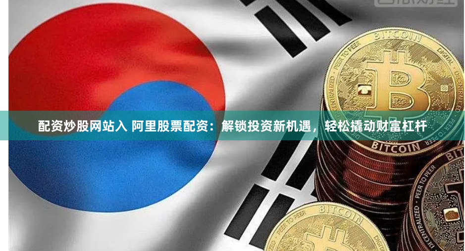配资炒股网站入 阿里股票配资：解锁投资新机遇，轻松撬动财富杠杆
