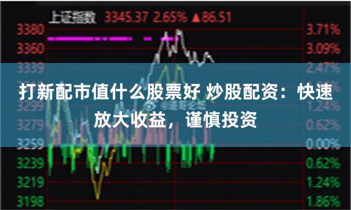 打新配市值什么股票好 炒股配资：快速放大收益，谨慎投资