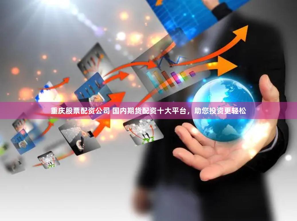 重庆股票配资公司 国内期货配资十大平台，助您投资更轻松
