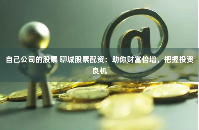 自己公司的股票 聊城股票配资：助你财富倍增，把握投资良机