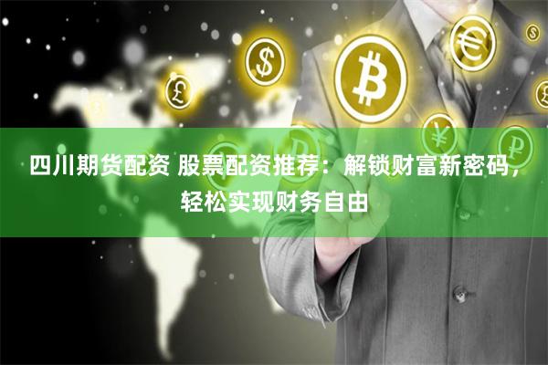 四川期货配资 股票配资推荐：解锁财富新密码，轻松实现财务自由