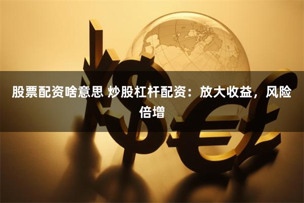 股票配资啥意思 炒股杠杆配资：放大收益，风险倍增