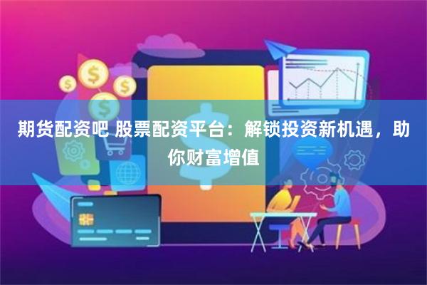 期货配资吧 股票配资平台：解锁投资新机遇，助你财富增值
