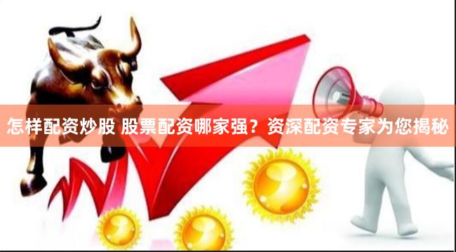 怎样配资炒股 股票配资哪家强？资深配资专家为您揭秘