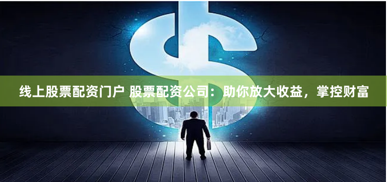 线上股票配资门户 股票配资公司：助你放大收益，掌控财富