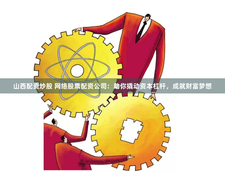 山西配资炒股 网络股票配资公司：助你撬动资本杠杆，成就财富梦想