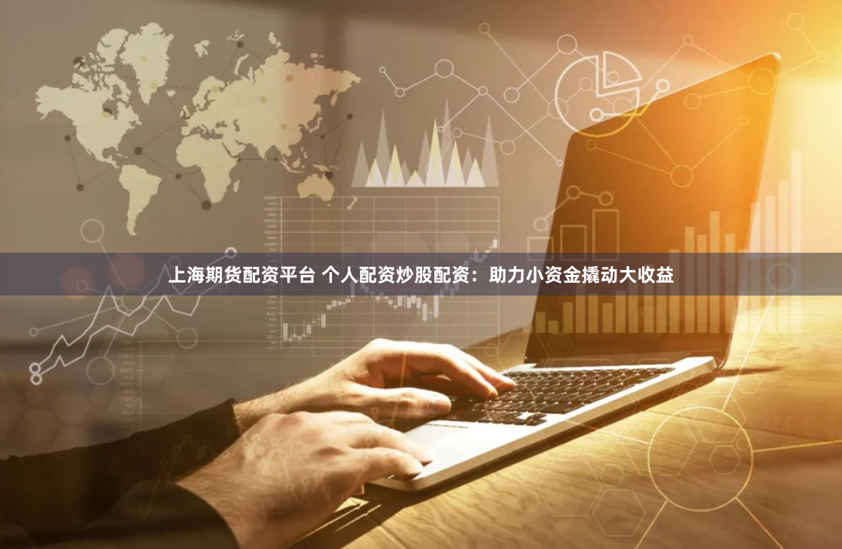 上海期货配资平台 个人配资炒股配资：助力小资金撬动大收益