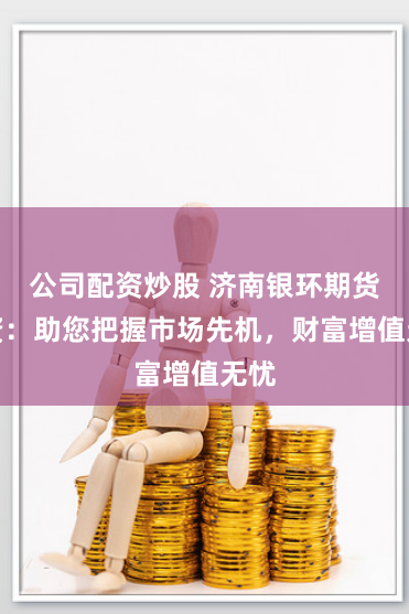 公司配资炒股 济南银环期货配资：助您把握市场先机，财富增值无忧