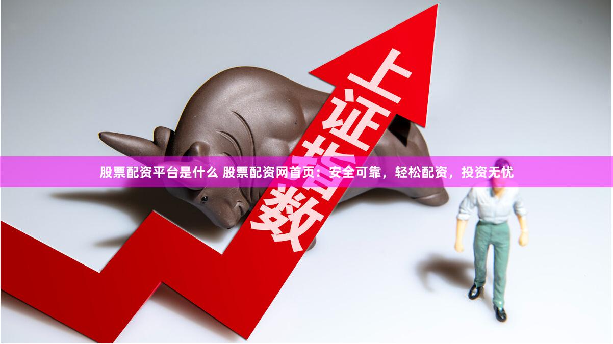 股票配资平台是什么 股票配资网首页：安全可靠，轻松配资，投资无忧