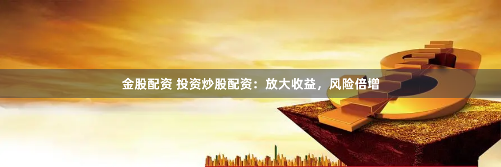 金股配资 投资炒股配资：放大收益，风险倍增