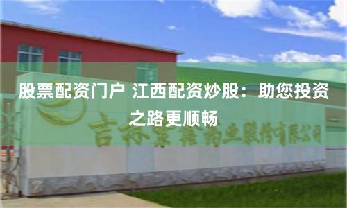股票配资门户 江西配资炒股：助您投资之路更顺畅