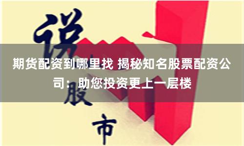 期货配资到哪里找 揭秘知名股票配资公司：助您投资更上一层楼