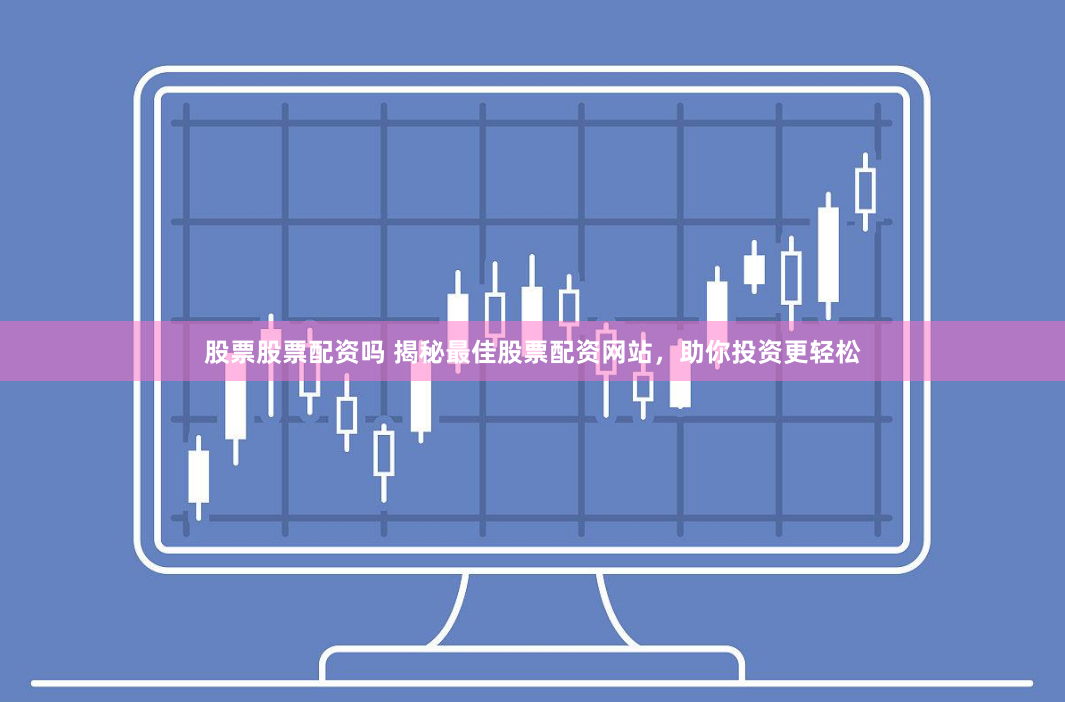股票股票配资吗 揭秘最佳股票配资网站，助你投资更轻松