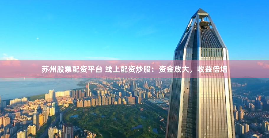 苏州股票配资平台 线上配资炒股：资金放大，收益倍增