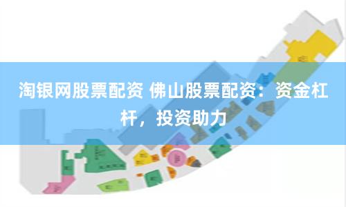 淘银网股票配资 佛山股票配资：资金杠杆，投资助力