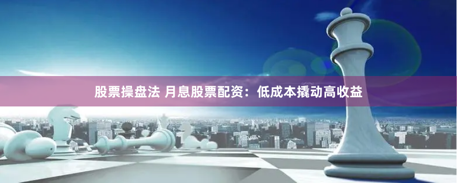 股票操盘法 月息股票配资：低成本撬动高收益