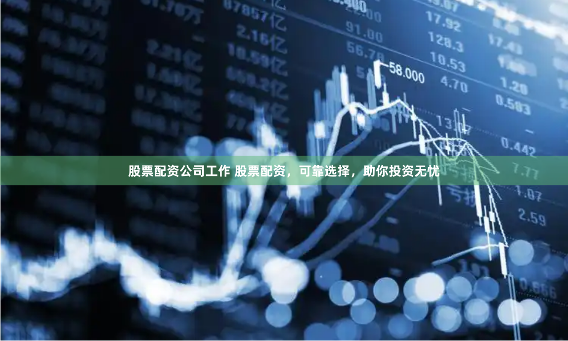 股票配资公司工作 股票配资，可靠选择，助你投资无忧
