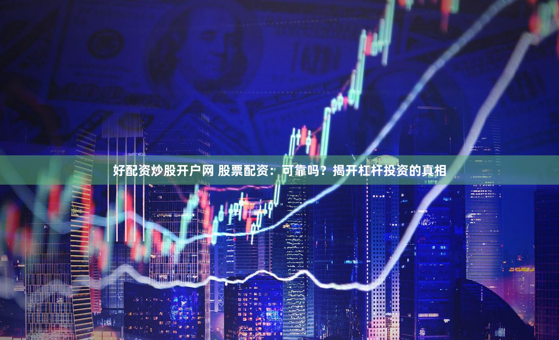 好配资炒股开户网 股票配资：可靠吗？揭开杠杆投资的真相