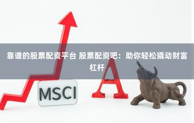 靠谱的股票配资平台 股票配资吧：助你轻松撬动财富杠杆