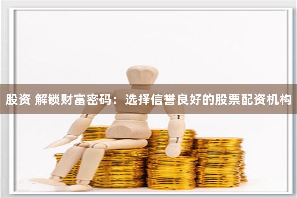 股资 解锁财富密码：选择信誉良好的股票配资机构