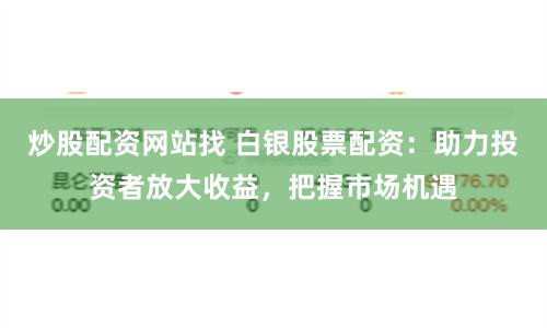 炒股配资网站找 白银股票配资：助力投资者放大收益，把握市场机遇