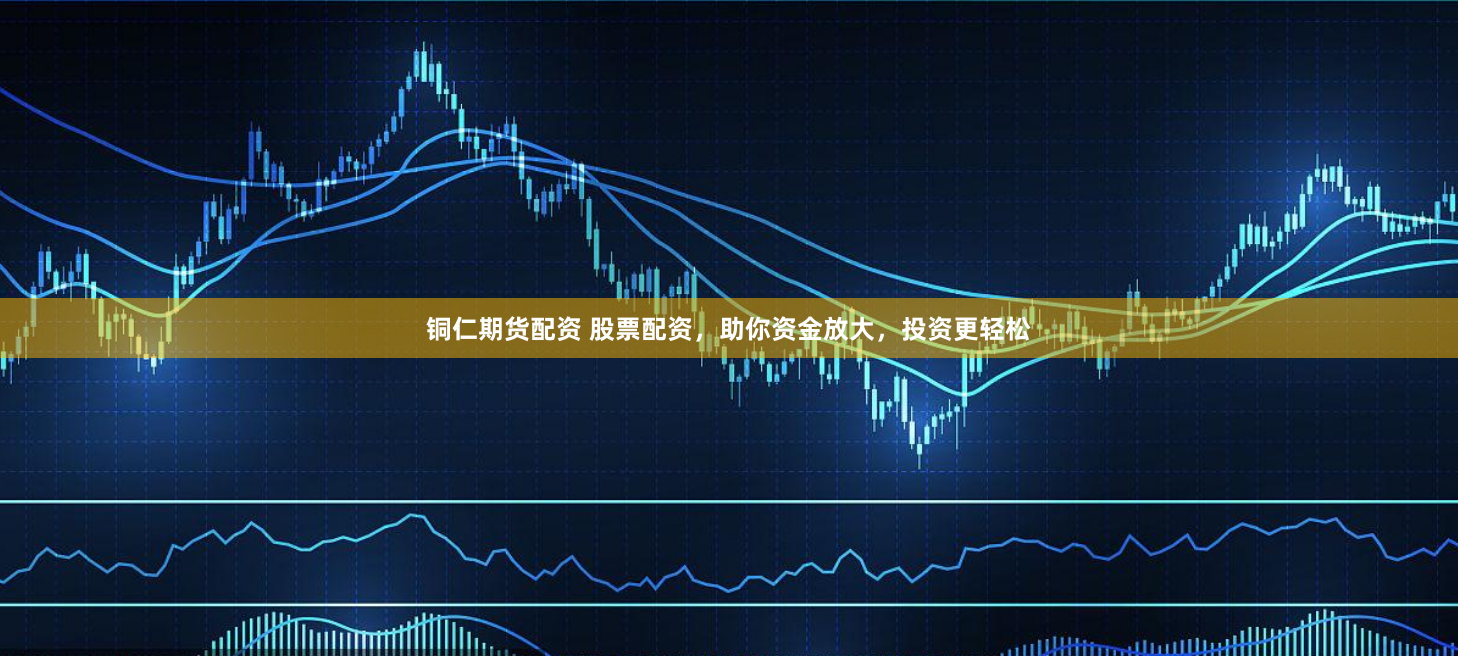 铜仁期货配资 股票配资，助你资金放大，投资更轻松