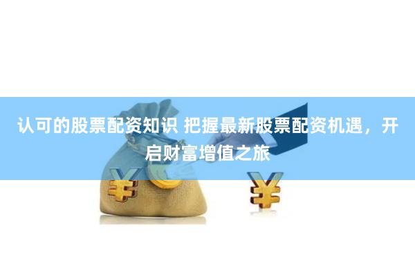 认可的股票配资知识 把握最新股票配资机遇，开启财富增值之旅