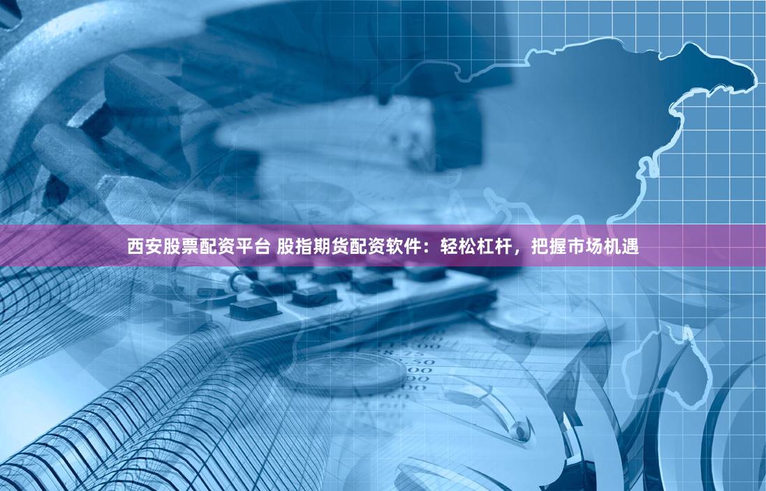 西安股票配资平台 股指期货配资软件：轻松杠杆，把握市场机遇