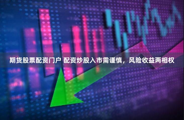 期货股票配资门户 配资炒股入市需谨慎，风险收益两相权