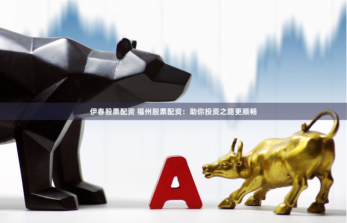 伊春股票配资 福州股票配资：助你投资之路更顺畅