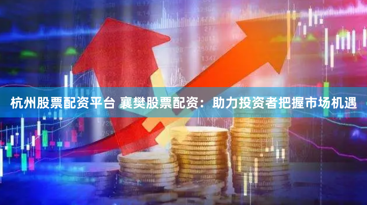 杭州股票配资平台 襄樊股票配资：助力投资者把握市场机遇