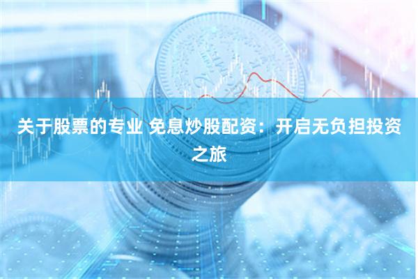 关于股票的专业 免息炒股配资：开启无负担投资之旅