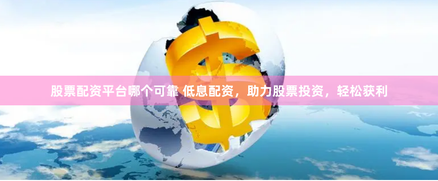 股票配资平台哪个可靠 低息配资，助力股票投资，轻松获利