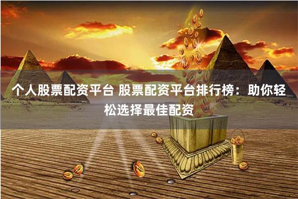 个人股票配资平台 股票配资平台排行榜：助你轻松选择最佳配资