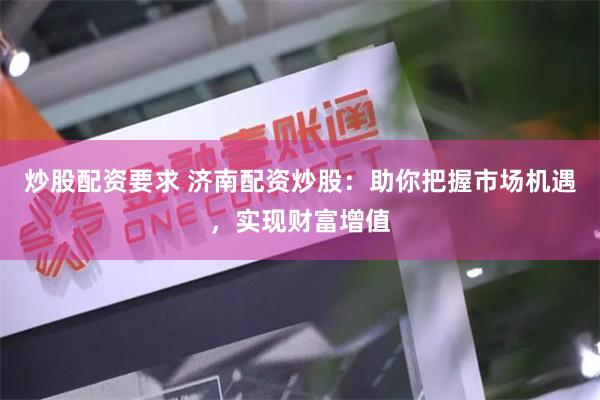 炒股配资要求 济南配资炒股：助你把握市场机遇，实现财富增值