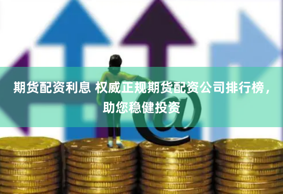 期货配资利息 权威正规期货配资公司排行榜，助您稳健投资