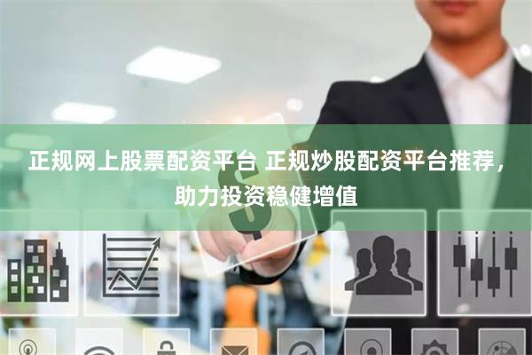 正规网上股票配资平台 正规炒股配资平台推荐,助力投资稳健增值