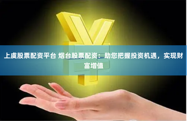 上虞股票配资平台 烟台股票配资：助您把握投资机遇，实现财富增值