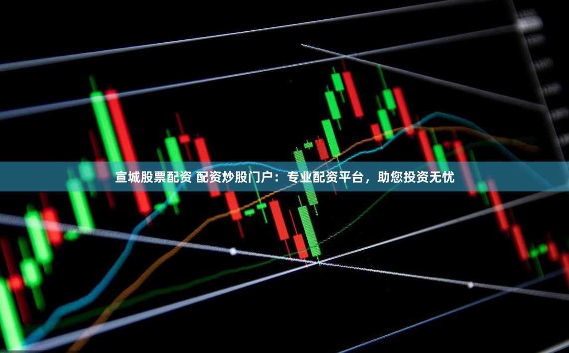 宣城股票配资 配资炒股门户：专业配资平台，助您投资无忧