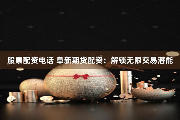股票配资电话 阜新期货配资：解锁无限交易潜能