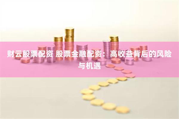 财云股票配资 股票金融配资：高收益背后的风险与机遇