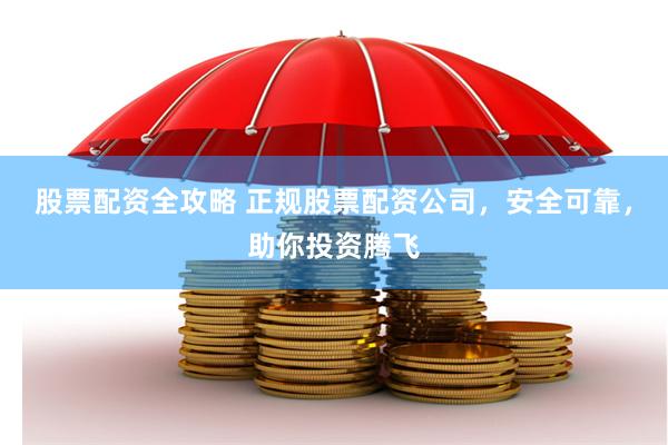 股票配资全攻略 正规股票配资公司，安全可靠，助你投资腾飞