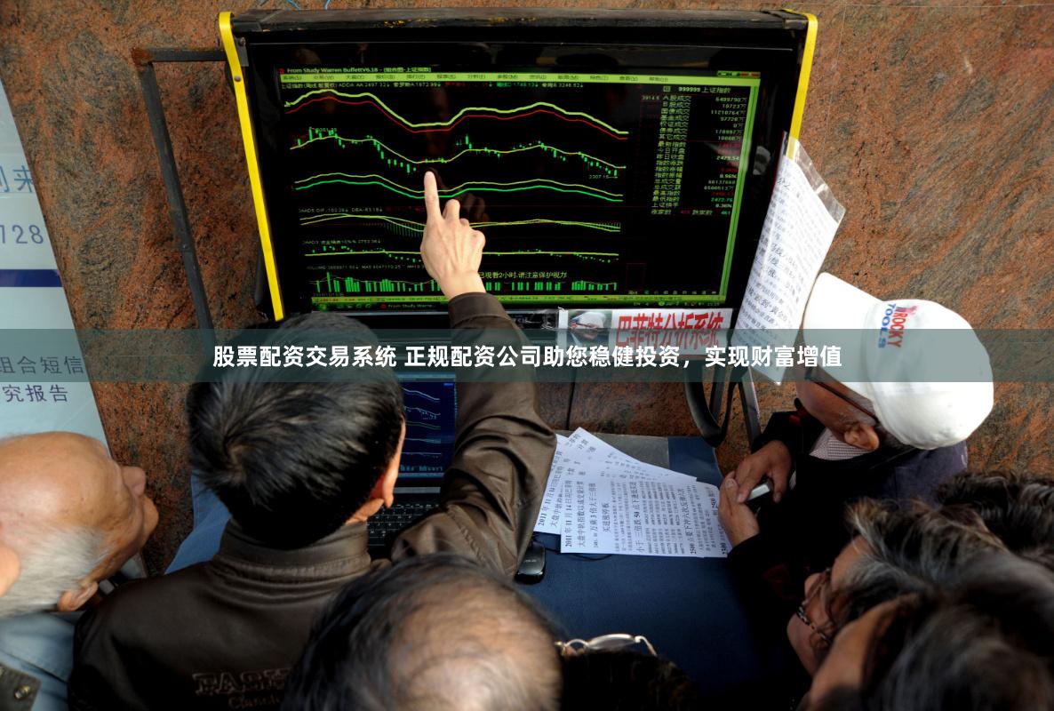 股票配资交易系统 正规配资公司助您稳健投资，实现财富增值
