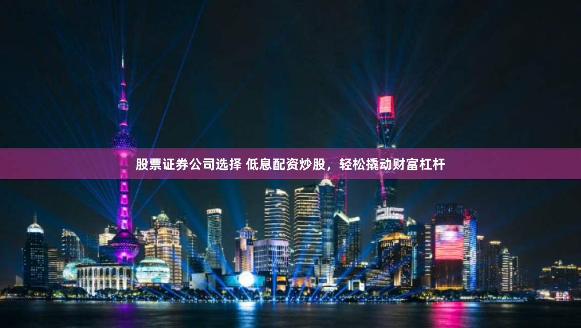 股票证券公司选择 低息配资炒股，轻松撬动财富杠杆