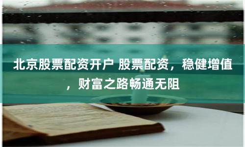 北京股票配资开户 股票配资，稳健增值，财富之路畅通无阻